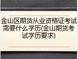 金山区期货从业资格证考试需要什么学历(金山期货考试学历要求)