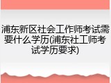 浦东新区社会工作师考试需要什么学历(浦东社工师考试学历要求)