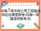 乌海一级市政公用工程建造师证在哪里报考(乌海一级建造师报考点)