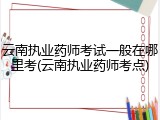 云南执业药师考试一般在哪里考(云南执业药师考点)