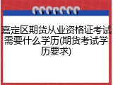 嘉定区期货从业资格证考试需要什么学历(期货考试学历要求)