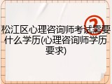 松江区心理咨询师考试需要什么学历(心理咨询师学历要求)