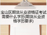 宝山区期货从业资格证考试需要什么学历(期货从业资格学历要求)