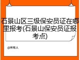 石景山区三级保安员证在哪里报考(石景山保安员证报考点)