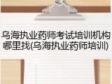 乌海执业药师考试培训机构哪里找(乌海执业药师培训)