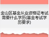 金山区基金从业资格证考试需要什么学历(基金考试学历要求)