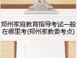 郑州家庭教育指导考试一般在哪里考(郑州家教委考点)