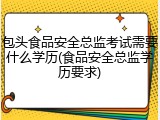 包头食品安全总监考试需要什么学历(食品安全总监学历要求)