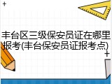 丰台区三级保安员证在哪里报考(丰台保安员证报考点)