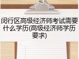 闵行区高级经济师考试需要什么学历(高级经济师学历要求)