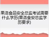 果洛食品安全总监考试需要什么学历(果洛食安总监学历要求)