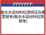 衡水水运材料检测师证在哪里报考(衡水水运材料检测报考)