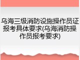 乌海三级消防设施操作员证报考具体要求(乌海消防操作员报考要求)