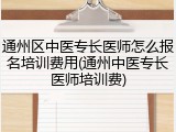 通州区中医专长医师怎么报名培训费用(通州中医专长医师培训费)