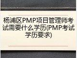 杨浦区PMP项目管理师考试需要什么学历(PMP考试学历要求)