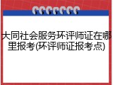 大同社会服务环评师证在哪里报考(环评师证报考点)