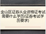 金山区证券从业资格证考试需要什么学历(证券考试学历要求)