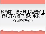 黔西南一级水利工程造价工程师证在哪里报考(水利工程师报考点)