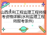山西水利工程监理工程师报考资格详解(水利监理工程师报考条件)