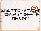 乌海电子工程咨询工程师报考资格详解(乌海电子工程师报考条件)
