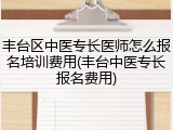丰台区中医专长医师怎么报名培训费用(丰台中医专长报名费用)