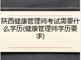 陕西健康管理师考试需要什么学历(健康管理师学历要求)