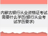 内蒙古银行从业资格证考试需要什么学历(银行从业考试学历要求)
