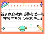 新乡家庭教育指导考试一般在哪里考(新乡家教考点)