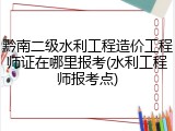 黔南二级水利工程造价工程师证在哪里报考(水利工程师报考点)
