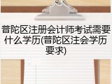 普陀区注册会计师考试需要什么学历(普陀区注会学历要求)
