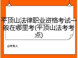 平顶山法律职业资格考试一般在哪里考(平顶山法考考点)