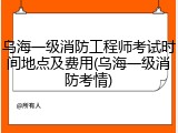 乌海一级消防工程师考试时间地点及费用(乌海一级消防考情)
