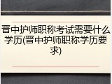 晋中护师职称考试需要什么学历(晋中护师职称学历要求)