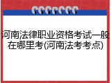 河南法律职业资格考试一般在哪里考(河南法考考点)