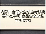 内蒙古食品安全总监考试需要什么学历(食品安全总监学历要求)