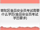 普陀区食品安全员考试需要什么学历(食品安全员考试学历要求)