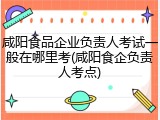 咸阳食品企业负责人考试一般在哪里考(咸阳食企负责人考点)