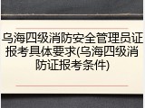 乌海四级消防安全管理员证报考具体要求(乌海四级消防证报考条件)