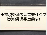 玉树税务师考试需要什么学历(税务师学历要求)