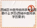 西城区中医传统师承考试需要什么学历(西城中医师承学历要求)