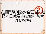 安顺四级消防安全管理员证报考具体要求(安顺消防管理员报考)