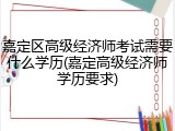 嘉定区高级经济师考试需要什么学历(嘉定高级经济师学历要求)