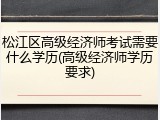 松江区高级经济师考试需要什么学历(高级经济师学历要求)