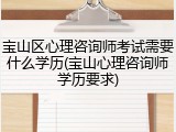 宝山区心理咨询师考试需要什么学历(宝山心理咨询师学历要求)