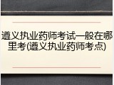遵义执业药师考试一般在哪里考(遵义执业药师考点)