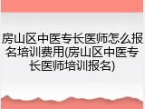房山区中医专长医师怎么报名培训费用(房山区中医专长医师培训报名)