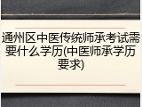 通州区中医传统师承考试需要什么学历(中医师承学历要求)