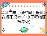 萍乡广电工程咨询工程师证在哪里报考(广电工程师证报考处)