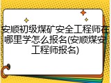 安顺初级煤矿安全工程师在哪里学怎么报名(安顺煤安工程师报名)