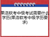 果洛软考中级考试需要什么学历(果洛软考中级学历要求)